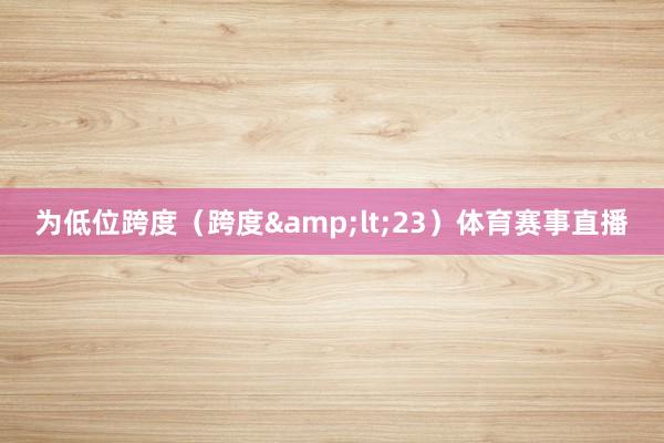 为低位跨度（跨度&lt;23）体育赛事直播