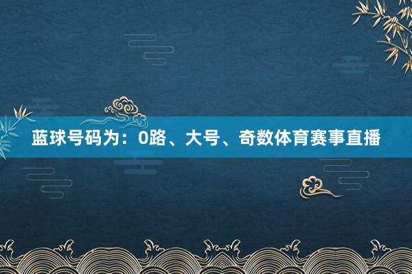 蓝球号码为：0路、大号、奇数体育赛事直播