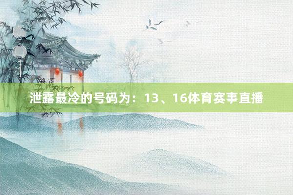 泄露最冷的号码为：13、16体育赛事直播