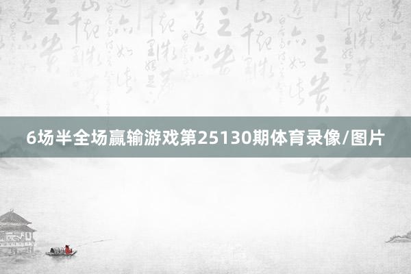 6场半全场赢输游戏第25130期体育录像/图片
