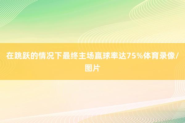 在跳跃的情况下最终主场赢球率达75%体育录像/图片