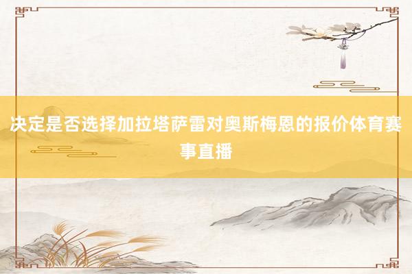 决定是否选择加拉塔萨雷对奥斯梅恩的报价体育赛事直播