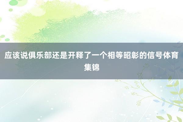 应该说俱乐部还是开释了一个相等昭彰的信号体育集锦