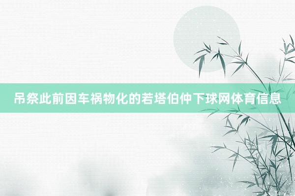 吊祭此前因车祸物化的若塔伯仲下球网体育信息