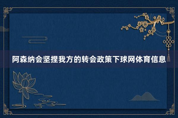 阿森纳会坚捏我方的转会政策下球网体育信息
