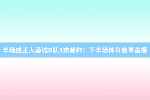 半场成王人蓉城B队3球栽种！下半场体育赛事直播