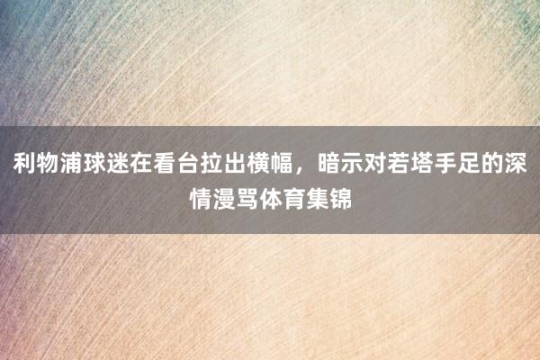 利物浦球迷在看台拉出横幅，暗示对若塔手足的深情漫骂体育集锦