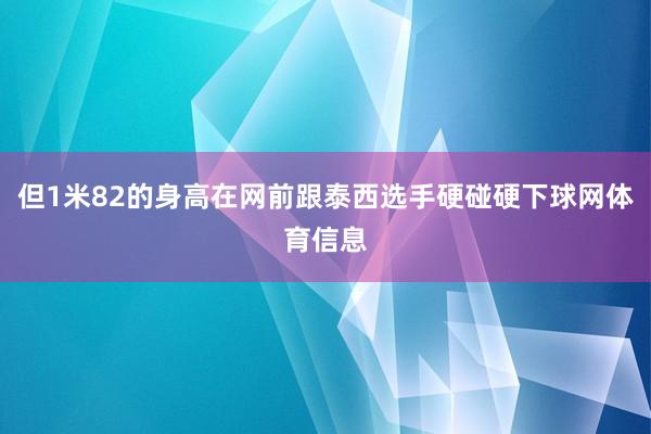但1米82的身高在网前跟泰西选手硬碰硬下球网体育信息