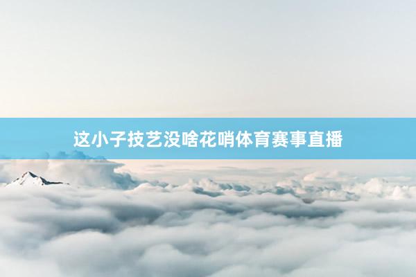 这小子技艺没啥花哨体育赛事直播