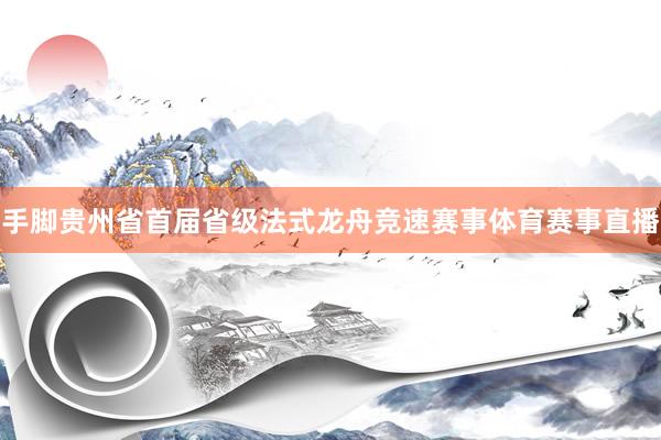 手脚贵州省首届省级法式龙舟竞速赛事体育赛事直播