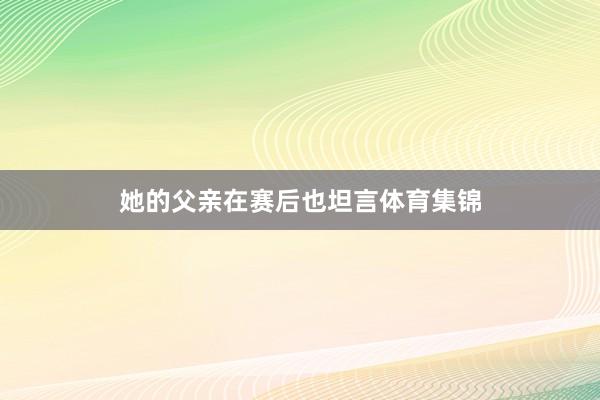 她的父亲在赛后也坦言体育集锦