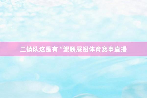 三镇队这是有“鲲鹏展翅体育赛事直播