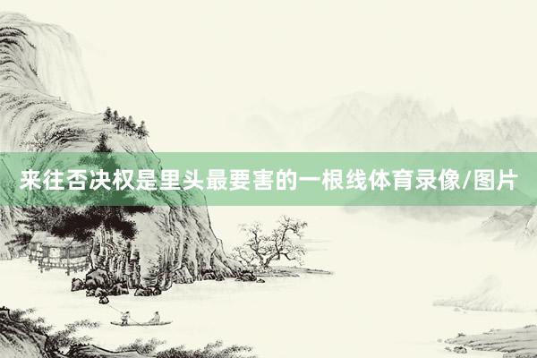 来往否决权是里头最要害的一根线体育录像/图片