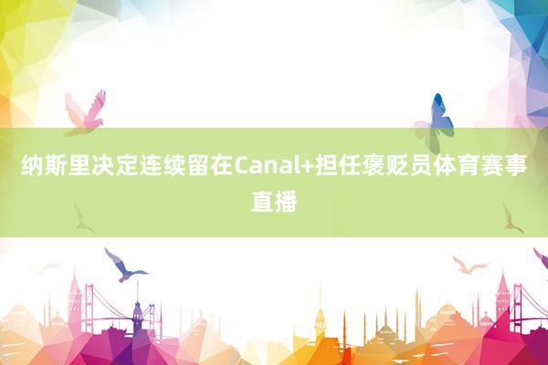纳斯里决定连续留在Canal+担任褒贬员体育赛事直播