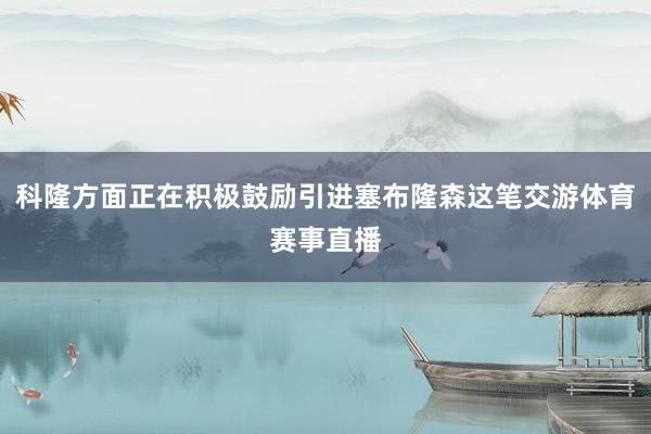 科隆方面正在积极鼓励引进塞布隆森这笔交游体育赛事直播