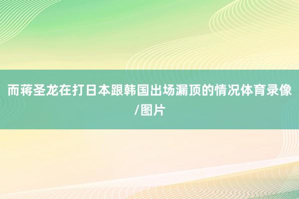 而蒋圣龙在打日本跟韩国出场漏顶的情况体育录像/图片