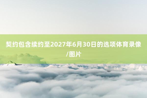 契约包含续约至2027年6月30日的选项体育录像/图片