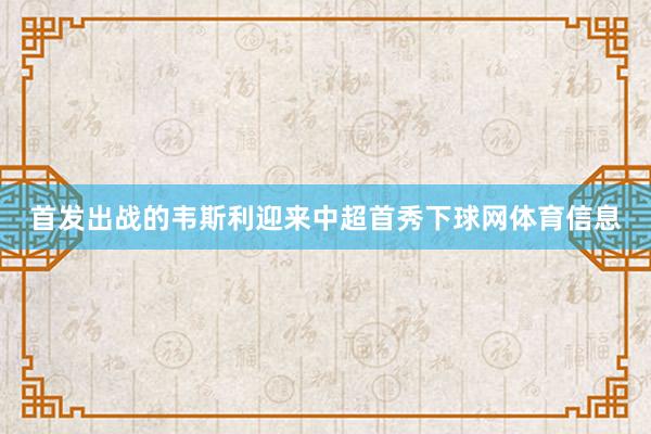 首发出战的韦斯利迎来中超首秀下球网体育信息