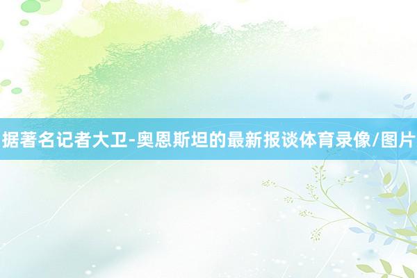 据著名记者大卫-奥恩斯坦的最新报谈体育录像/图片