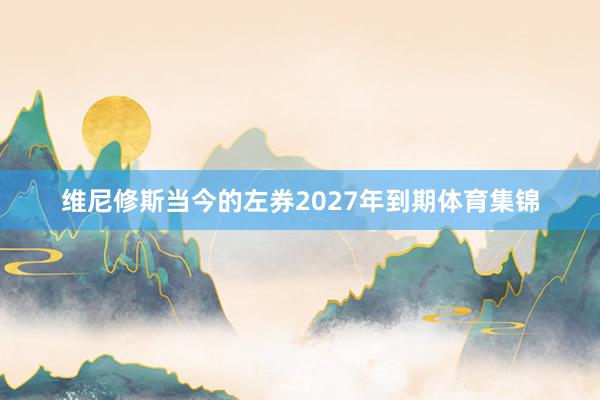 维尼修斯当今的左券2027年到期体育集锦