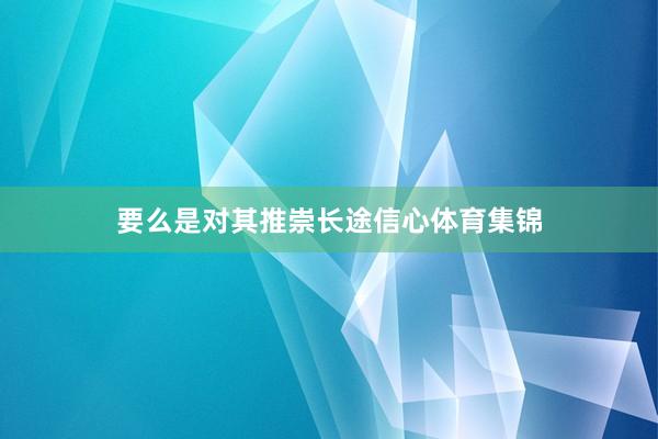 要么是对其推崇长途信心体育集锦