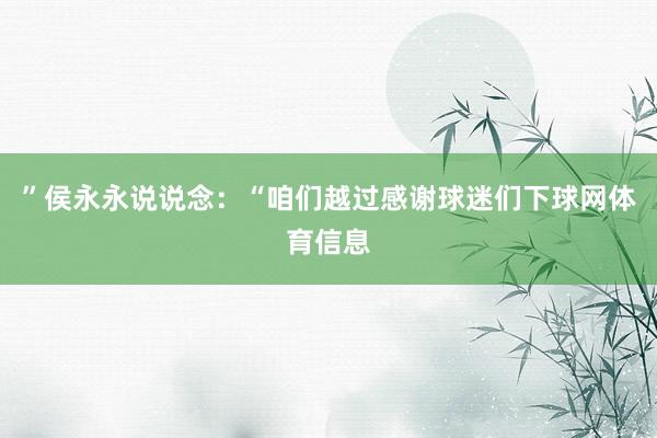”侯永永说说念：“咱们越过感谢球迷们下球网体育信息