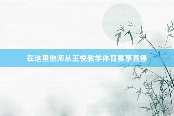 在这里他师从王悦教学体育赛事直播