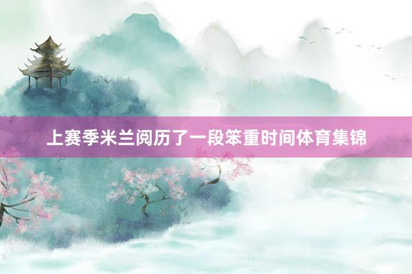 上赛季米兰阅历了一段笨重时间体育集锦