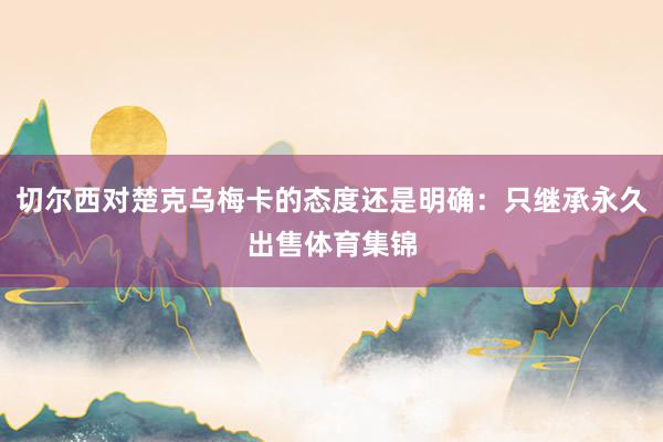 切尔西对楚克乌梅卡的态度还是明确：只继承永久出售体育集锦
