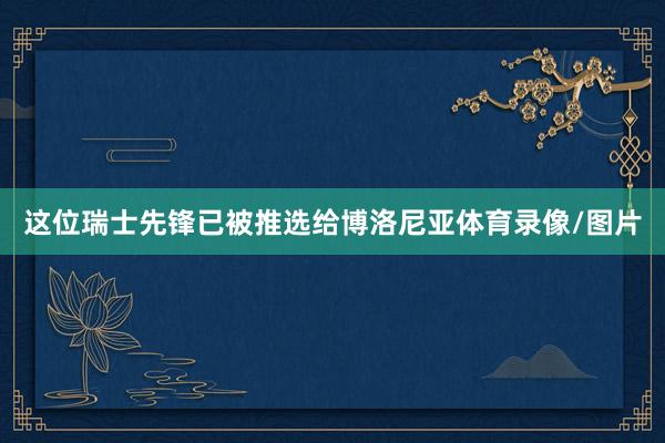 这位瑞士先锋已被推选给博洛尼亚体育录像/图片