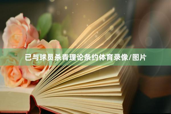 已与球员杀青理论条约体育录像/图片