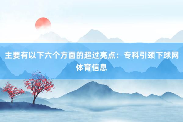 主要有以下六个方面的超过亮点：专科引颈下球网体育信息