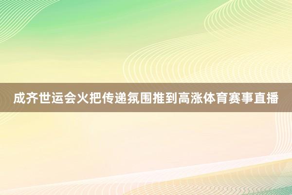 成齐世运会火把传递氛围推到高涨体育赛事直播