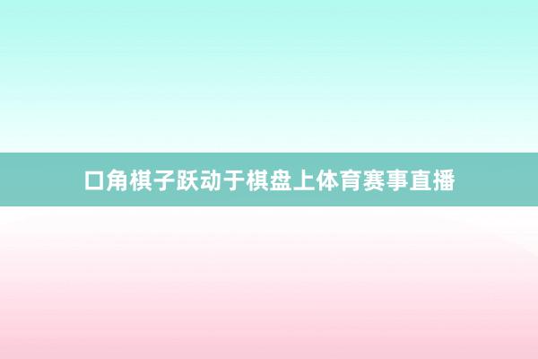 口角棋子跃动于棋盘上体育赛事直播