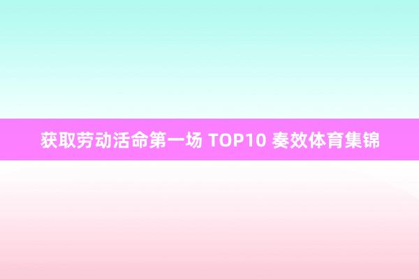 获取劳动活命第一场 TOP10 奏效体育集锦