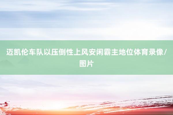 迈凯伦车队以压倒性上风安闲霸主地位体育录像/图片