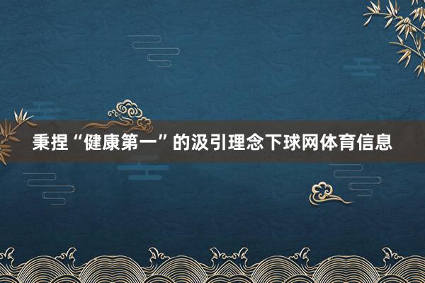 秉捏“健康第一”的汲引理念下球网体育信息