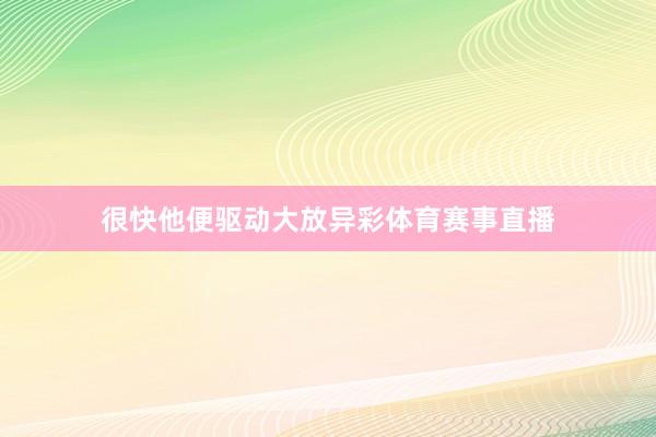 很快他便驱动大放异彩体育赛事直播