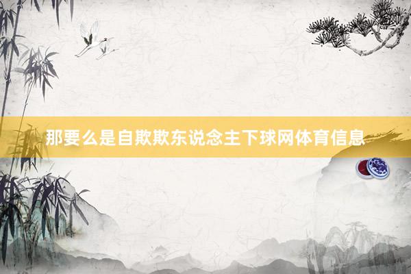那要么是自欺欺东说念主下球网体育信息