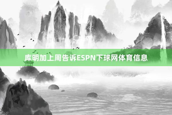 库明加上周告诉ESPN下球网体育信息