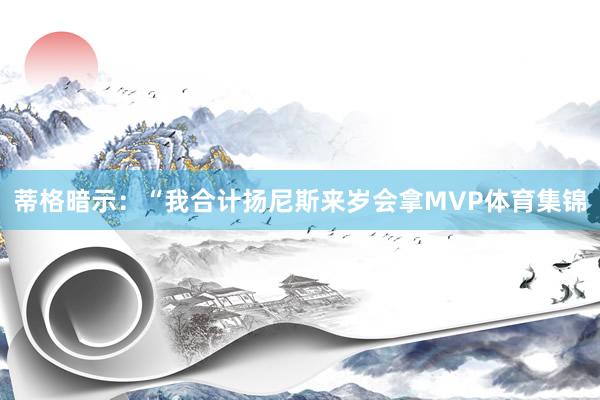 蒂格暗示：“我合计扬尼斯来岁会拿MVP体育集锦