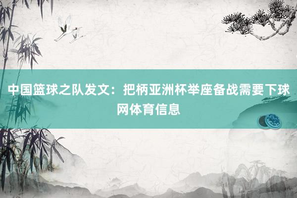 中国篮球之队发文：把柄亚洲杯举座备战需要下球网体育信息