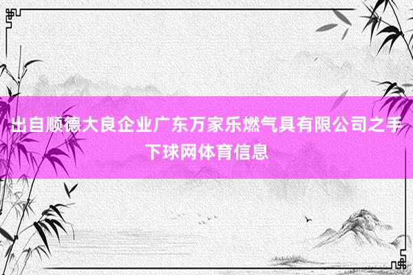 出自顺德大良企业广东万家乐燃气具有限公司之手下球网体育信息