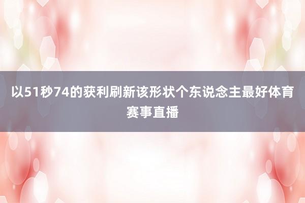以51秒74的获利刷新该形状个东说念主最好体育赛事直播