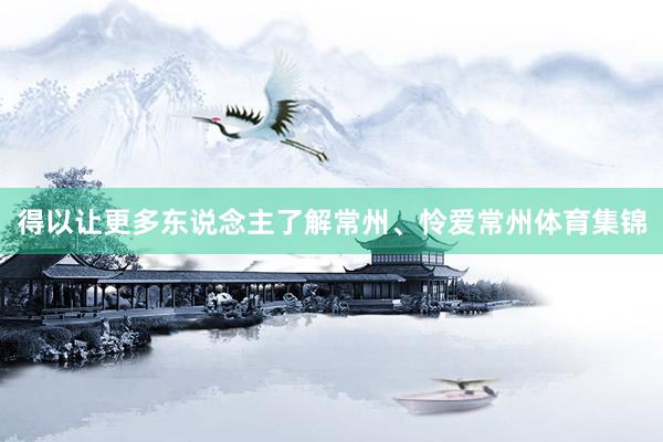 得以让更多东说念主了解常州、怜爱常州体育集锦