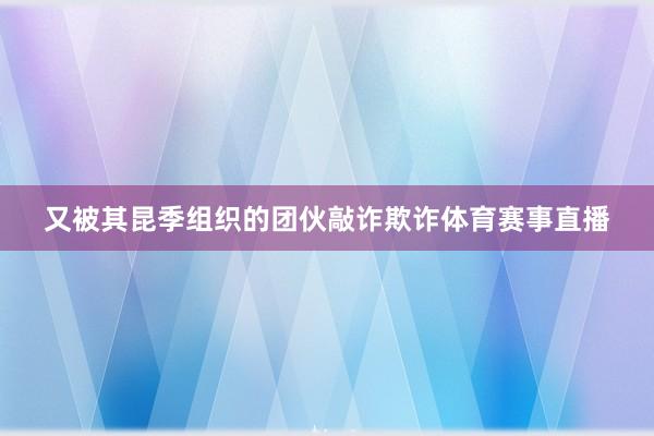 又被其昆季组织的团伙敲诈欺诈体育赛事直播