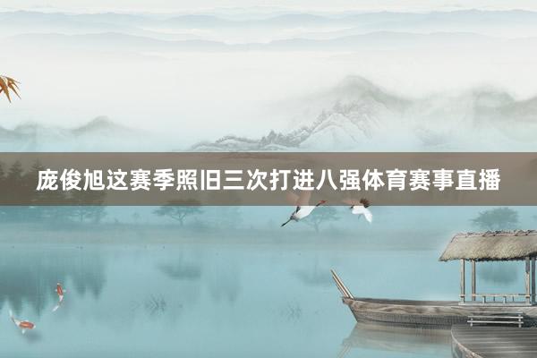 庞俊旭这赛季照旧三次打进八强体育赛事直播