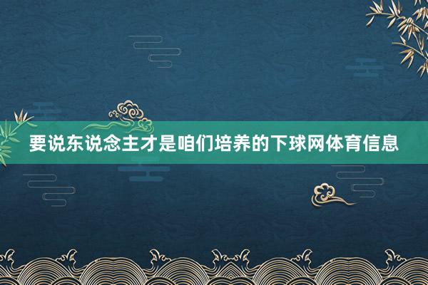 要说东说念主才是咱们培养的下球网体育信息