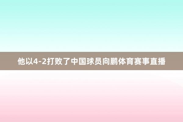 他以4-2打败了中国球员向鹏体育赛事直播