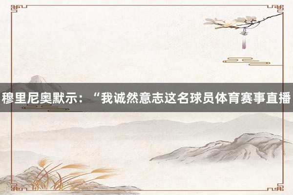 穆里尼奥默示：“我诚然意志这名球员体育赛事直播
